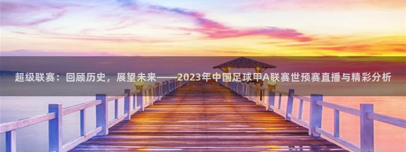 nba直播吧jrs直播：超级联赛：回顾历史，展望未来——2023年中国足球甲A联赛世预赛直播与精彩分析
