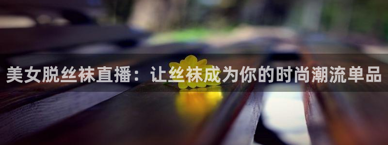 体育直播吧手机：美女脱丝袜直播：让丝袜成为你的时尚潮流单品