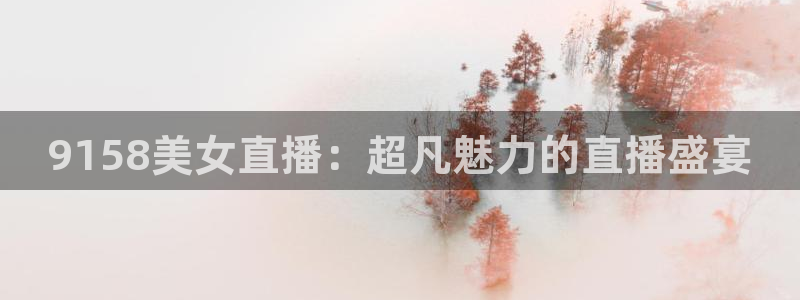 jrs直播吧直播：9158美女直播：超凡魅力的直播盛宴